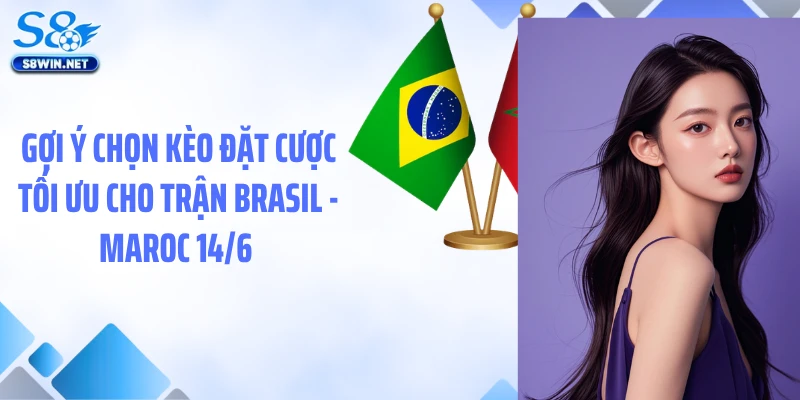 Gợi ý chọn kèo đặt cược tối ưu cho trận Brasil - Maroc 14/6
