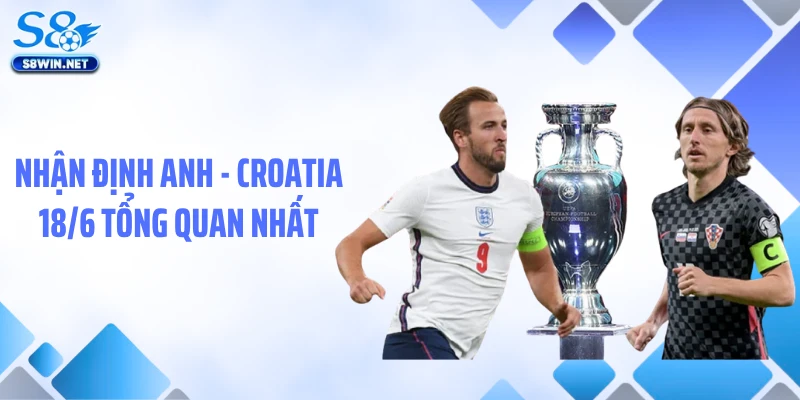 Nhận định Anh - Croatia 18/6 tổng quan nhất